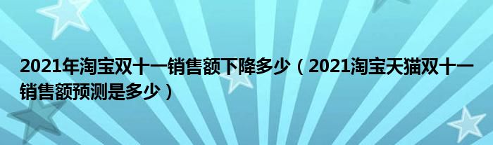2021年淘宝双十一销售额下降多少(2021淘宝天猫双十一销售额预测是多少)