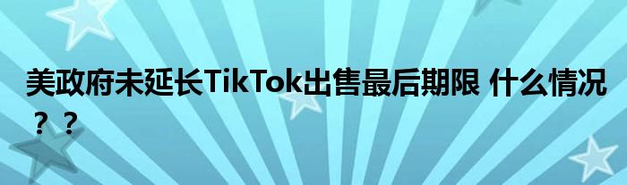 美政府未延长TikTok出售最后期限 什么情况??