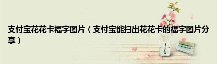 支付宝花花卡福字图片(支付宝能扫出花花卡的福字图片分享)