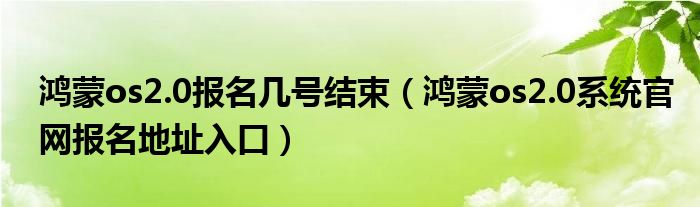 鸿蒙os2.0报名几号结束（鸿蒙os2.0系统官网报名地址入口）
