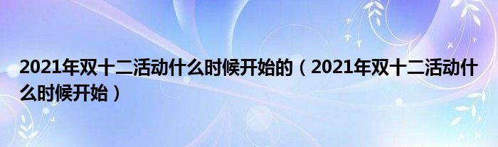 2021年双十二活动什么时候开始的(2021年双十二活动什么时候开始)