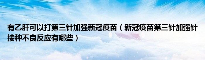 有乙肝可以打第三针加强新冠疫苗(新冠疫苗第三针加强针接种不良反应有哪些)