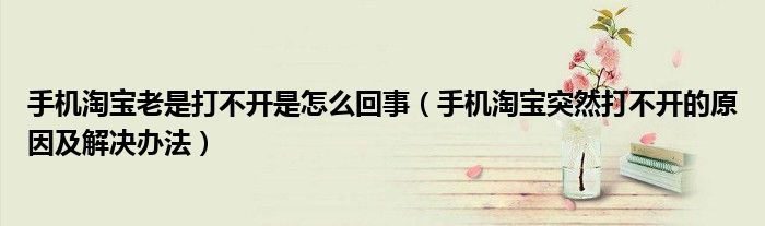 手机淘宝老是打不开是怎么回事(手机淘宝突然打不开的原因及解决办法)