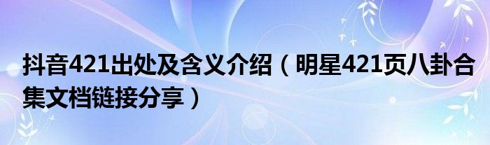 抖音421出处及含义介绍(明星421页八卦合集文档链接分享)