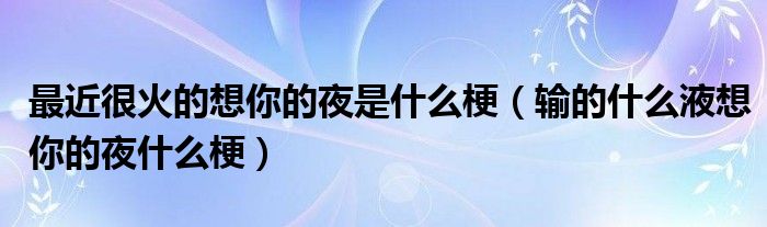 最近很火的想你的夜是什么梗(输的什么液想你的夜什么梗)