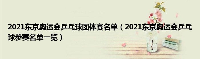 2021东京奥运会乒乓球团体赛名单(2021东京奥运会乒乓球参赛名单一览)