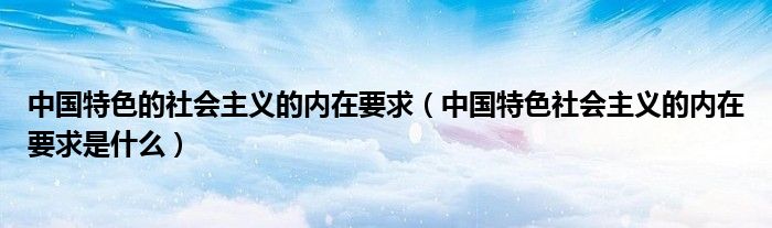 中国特色的社会主义的内在要求(中国特色社会主义的内在要求是什么)
