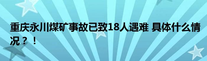 重庆永川煤矿事故已致18人遇难 具体什么情况?!