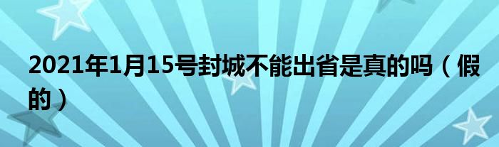 2021年1月15号封城不能出省是真的吗(假的)