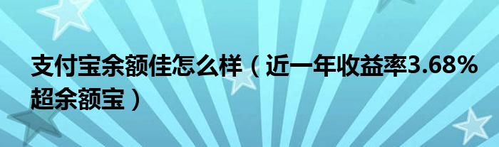 支付宝余额佳怎么样(近一年收益率3.68%超余额宝)