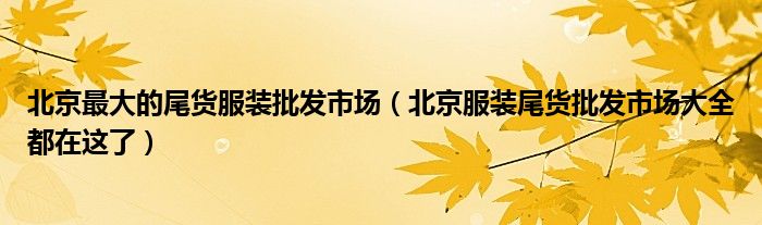 北京最大的尾货服装批发市场（北京服装尾货批发市场大全都在这了）