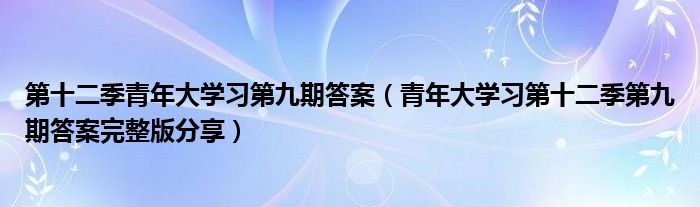 第十二季青年大学习第九期答案(青年大学习第十二季第九期答案完整版分享)