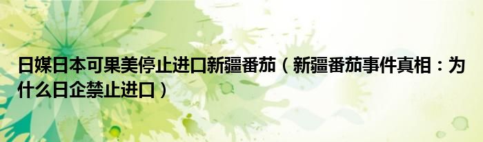 日媒日本可果美停止进口新疆番茄(新疆番茄事件真相:为什么日企禁止进口)