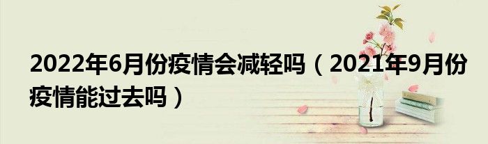 2022年6月份疫情会减轻吗(2021年9月份疫情能过去吗)