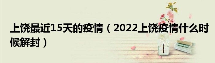 上饶最近15天的疫情(2022上饶疫情什么时候解封)