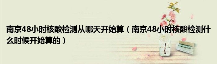 南京48小时核酸检测从哪天开始算(南京48小时核酸检测什么时候开始算的)