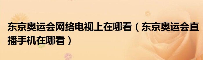 东京奥运会网络电视上在哪看(东京奥运会直播手机在哪看)