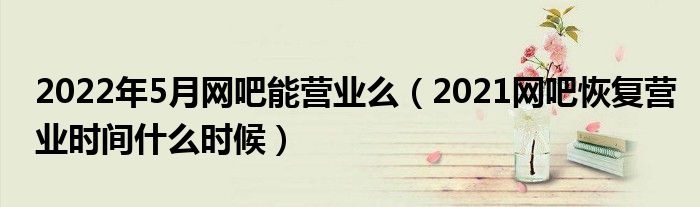 2022年5月网吧能营业么(2021网吧恢复营业时间什么时候)