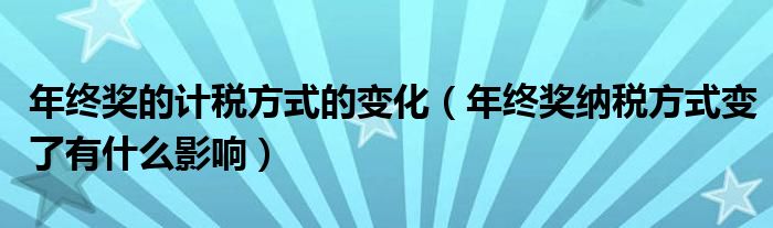 年终奖的计税方式的变化(年终奖纳税方式变了有什么影响)