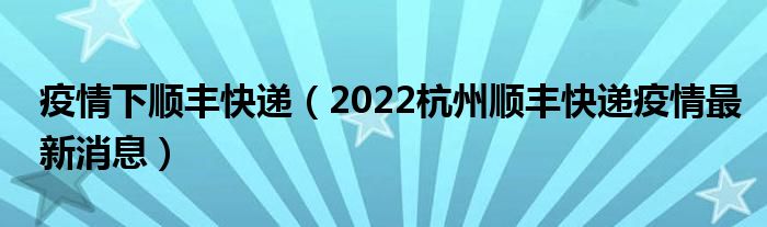 疫情下顺丰快递(2022杭州顺丰快递疫情最新消息)