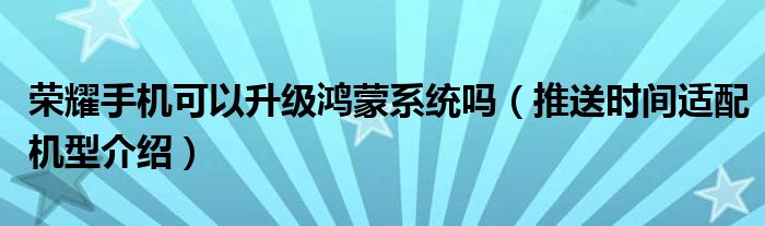 荣耀手机可以升级鸿蒙系统吗(推送时间适配机型介绍)