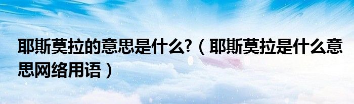 耶斯莫拉的意思是什么?（耶斯莫拉是什么意思网络用语）