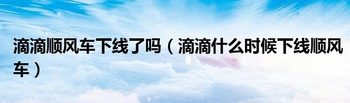 滴滴顺风车下线了吗(滴滴什么时候下线顺风车)