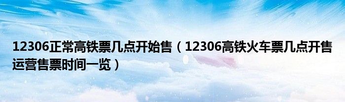 12306正常高铁票几点开始售(12306高铁火车票几点开售运营售票时间一览)