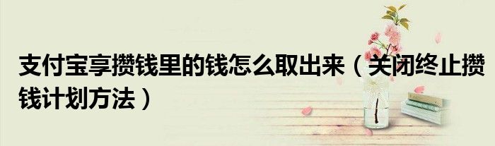 支付宝享攒钱里的钱怎么取出来(关闭终止攒钱计划方法)
