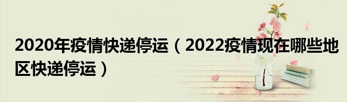 2020年疫情快递停运(2022疫情现在哪些地区快递停运)
