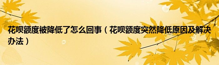 花呗额度被降低了怎么回事(花呗额度突然降低原因及解决办法)