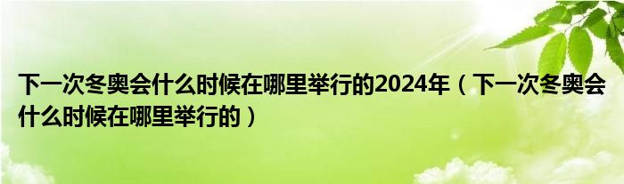 下一次冬奥会什么时候在哪里举行的2024年(下一次冬奥会什么时候在哪里举行的)