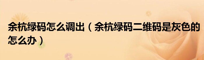 余杭绿码怎么调出(余杭绿码二维码是灰色的怎么办)