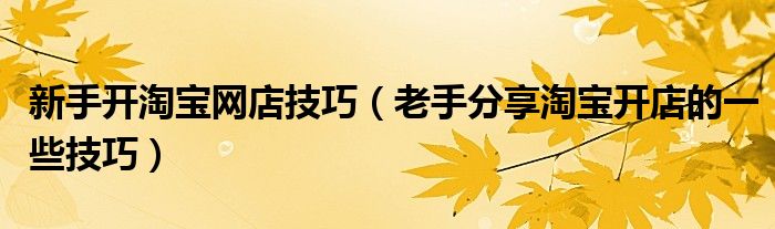 新手开淘宝网店技巧(老手分享淘宝开店的一些技巧)