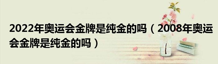 2022年奥运会金牌是纯金的吗(2008年奥运会金牌是纯金的吗)