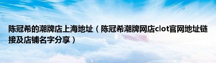 陈冠希的潮牌店上海地址(陈冠希潮牌网店clot官网地址链接及店铺名字分享)