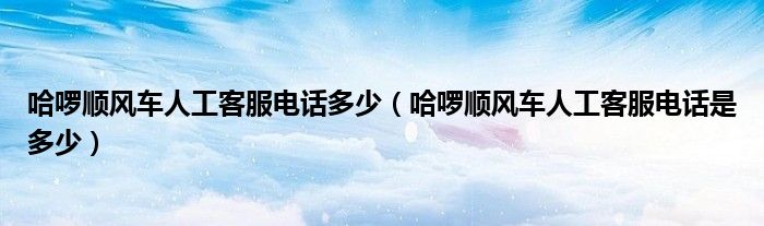 哈啰顺风车人工客服电话多少(哈啰顺风车人工客服电话是多少)