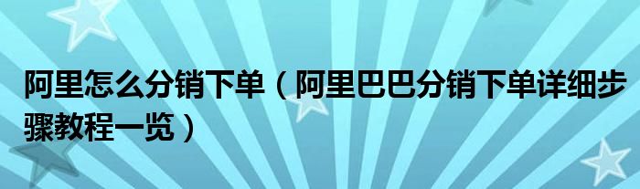 阿里怎么分销下单(阿里巴巴分销下单详细步骤教程一览)