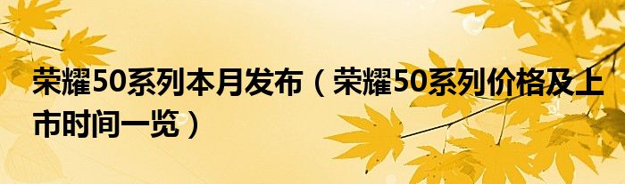 荣耀50系列本月发布(荣耀50系列价格及上市时间一览)