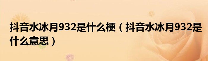 抖音水冰月932是什么梗(抖音水冰月932是什么意思)