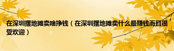 在深圳摆地摊卖啥挣钱(在深圳摆地摊卖什么最赚钱而且很受欢迎)