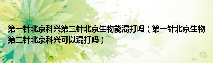 第一针北京科兴第二针北京生物能混打吗（第一针北京生物第二针北京科兴可以混打吗）