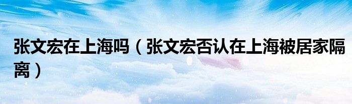 张文宏在上海吗(张文宏否认在上海被居家隔离)