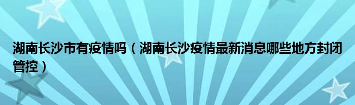 湖南长沙市有疫情吗(湖南长沙疫情最新消息哪些地方封闭管控)