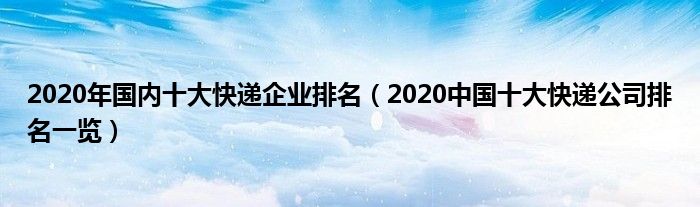 2020年国内十大快递企业排名(2020中国十大快递公司排名一览)