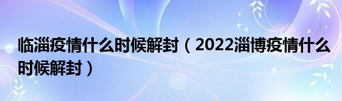 临淄疫情什么时候解封(2022淄博疫情什么时候解封)