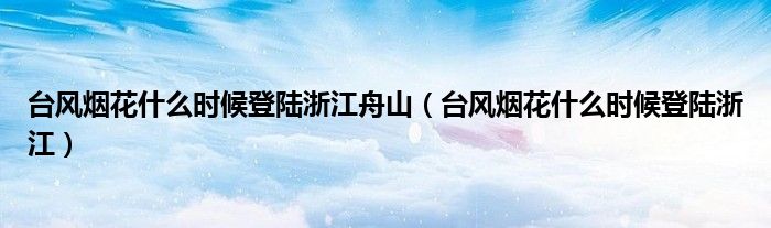 台风烟花什么时候登陆浙江舟山(台风烟花什么时候登陆浙江)