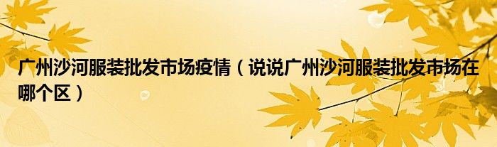广州沙河服装批发市场疫情(说说广州沙河服装批发市场在哪个区)