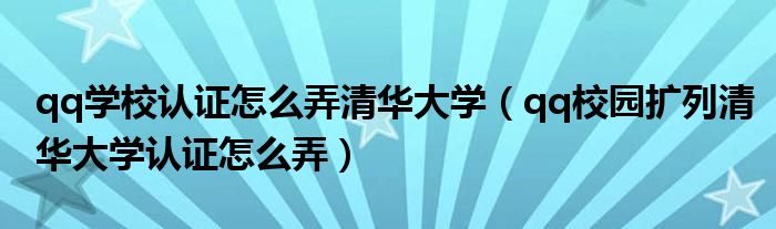 qq学校认证怎么弄清华大学(qq校园扩列清华大学认证怎么弄)