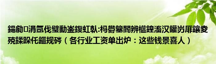 鍚勮涓氬伐璧勫崟鍑虹倝:杩欎簺閽辨櫙鍠滀汉鑵岃厞鑲夌殑鍒跺仛鏂规硶(各行业工资单出炉:这些钱景喜人)